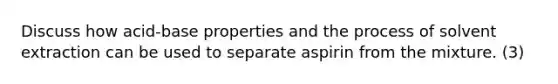 Discuss how acid-base properties and the process of solvent extraction can be used to separate aspirin from the mixture. (3)