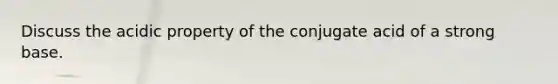 Discuss the acidic property of the conjugate acid of a strong base.