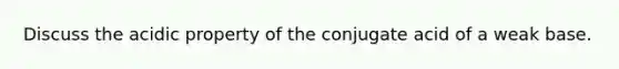 Discuss the acidic property of the conjugate acid of a weak base.