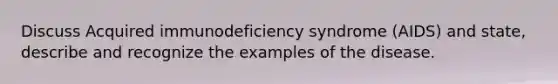 Discuss Acquired immunodeficiency syndrome (AIDS) and state, describe and recognize the examples of the disease.