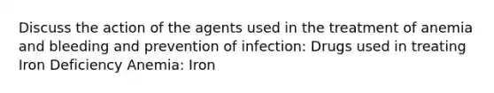 Discuss the action of the agents used in the treatment of anemia and bleeding and prevention of infection: Drugs used in treating Iron Deficiency Anemia: Iron