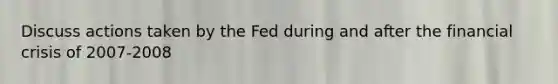 Discuss actions taken by the Fed during and after the financial crisis of 2007-2008