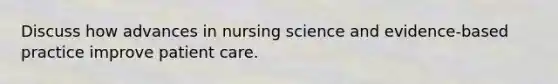 Discuss how advances in nursing science and evidence-based practice improve patient care.