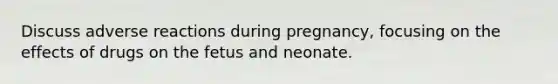 Discuss adverse reactions during pregnancy, focusing on the effects of drugs on the fetus and neonate.