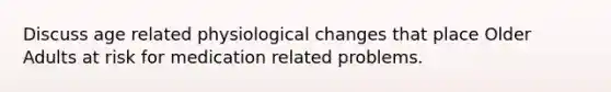 Discuss age related physiological changes that place Older Adults at risk for medication related problems.