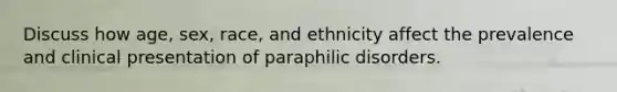 Discuss how age, sex, race, and ethnicity affect the prevalence and clinical presentation of paraphilic disorders.