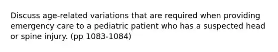 Discuss age-related variations that are required when providing emergency care to a pediatric patient who has a suspected head or spine injury. (pp 1083-1084)