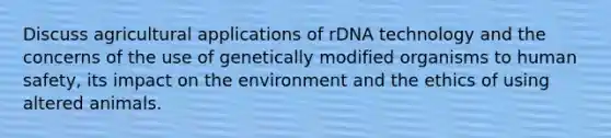 Discuss agricultural applications of rDNA technology and the concerns of the use of genetically modified organisms to human safety, its impact on the environment and the ethics of using altered animals.