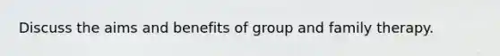 Discuss the aims and benefits of group and family therapy.