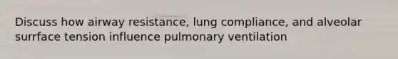 Discuss how airway resistance, lung compliance, and alveolar surrface tension influence pulmonary ventilation