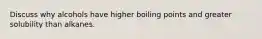 Discuss why alcohols have higher boiling points and greater solubility than alkanes.