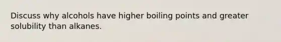 Discuss why alcohols have higher boiling points and greater solubility than alkanes.