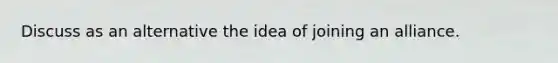 Discuss as an alternative the idea of joining an alliance.