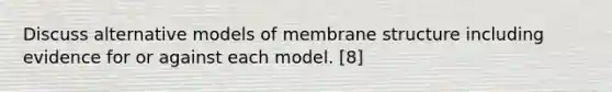 Discuss alternative models of membrane structure including evidence for or against each model. [8]