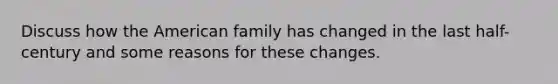 Discuss how the American family has changed in the last half-century and some reasons for these changes.