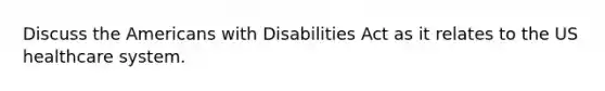 Discuss the Americans with Disabilities Act as it relates to the US healthcare system.