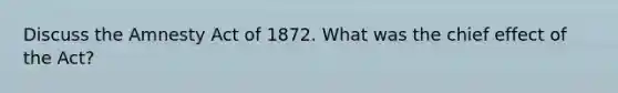 Discuss the Amnesty Act of 1872. What was the chief effect of the Act?