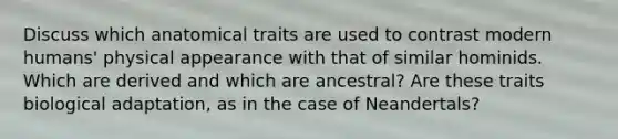 Discuss which anatomical traits are used to contrast modern humans' physical appearance with that of similar hominids. Which are derived and which are ancestral? Are these traits biological adaptation, as in the case of Neandertals?