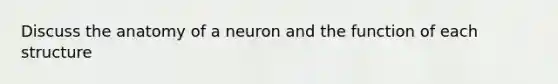 Discuss the anatomy of a neuron and the function of each structure