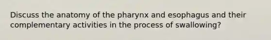 Discuss the anatomy of the pharynx and esophagus and their complementary activities in the process of swallowing?