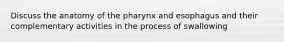 Discuss the anatomy of the pharynx and esophagus and their complementary activities in the process of swallowing