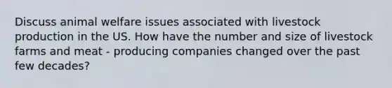 Discuss animal welfare issues associated with livestock production in the US. How have the number and size of livestock farms and meat - producing companies changed over the past few decades?