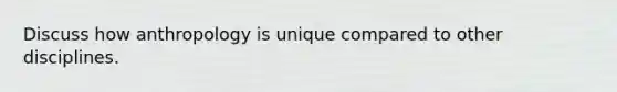 Discuss how anthropology is unique compared to other disciplines.