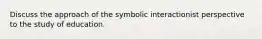 Discuss the approach of the symbolic interactionist perspective to the study of education.