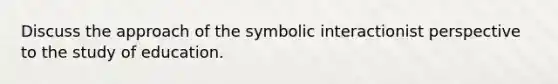 Discuss the approach of the symbolic interactionist perspective to the study of education.