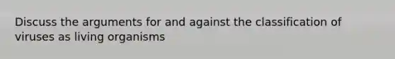 Discuss the arguments for and against the classification of viruses as living organisms