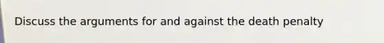 Discuss the arguments for and against the death penalty