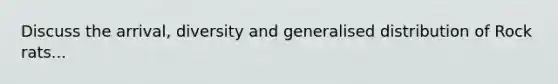 Discuss the arrival, diversity and generalised distribution of Rock rats...