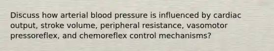 Discuss how arterial blood pressure is influenced by cardiac output, stroke volume, peripheral resistance, vasomotor pressoreflex, and chemoreflex control mechanisms?