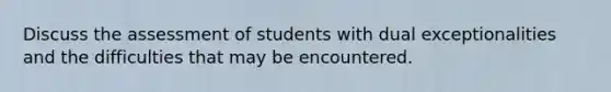 Discuss the assessment of students with dual exceptionalities and the difficulties that may be encountered.