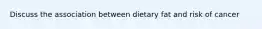 Discuss the association between dietary fat and risk of cancer