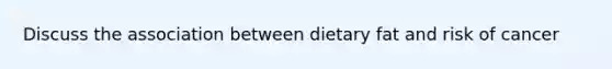 Discuss the association between dietary fat and risk of cancer