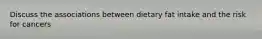 Discuss the associations between dietary fat intake and the risk for cancers