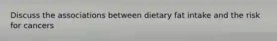 Discuss the associations between dietary fat intake and the risk for cancers