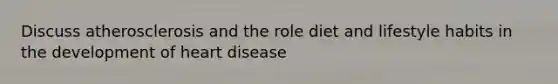 Discuss atherosclerosis and the role diet and lifestyle habits in the development of heart disease