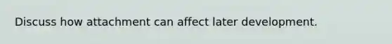 Discuss how attachment can affect later development.