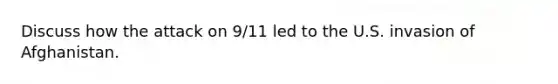 Discuss how the attack on 9/11 led to the U.S. invasion of Afghanistan.