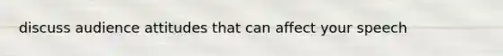 discuss audience attitudes that can affect your speech