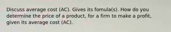 Discuss average cost (AC). Gives its fomula(s). How do you determine the price of a product, for a firm to make a profit, given its average cost (AC).