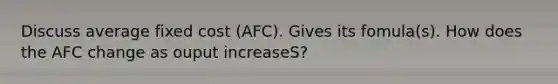 Discuss average fixed cost (AFC). Gives its fomula(s). How does the AFC change as ouput increaseS?