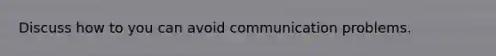 Discuss how to you can avoid communication problems.