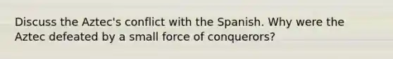 Discuss the Aztec's conflict with the Spanish. Why were the Aztec defeated by a small force of conquerors?