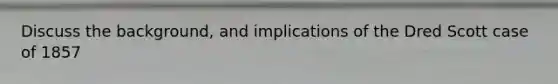 Discuss the background, and implications of the Dred Scott case of 1857