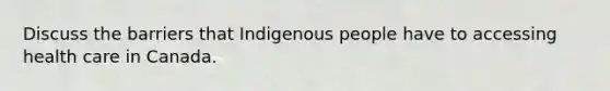 Discuss the barriers that Indigenous people have to accessing health care in Canada.