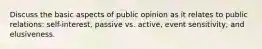 Discuss the basic aspects of public opinion as it relates to public relations: self-interest, passive vs. active, event sensitivity, and elusiveness.