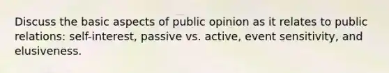 Discuss the basic aspects of public opinion as it relates to public relations: self-interest, passive vs. active, event sensitivity, and elusiveness.